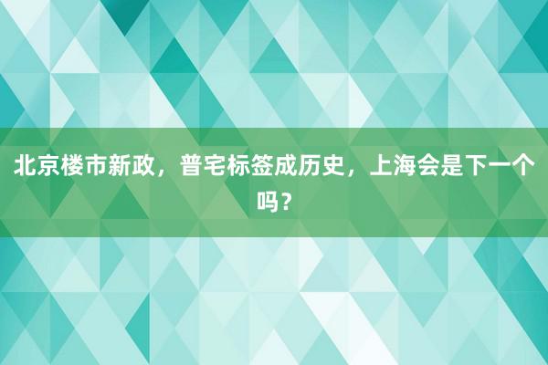 北京楼市新政，普宅标签成历史，上海会是下一个吗？