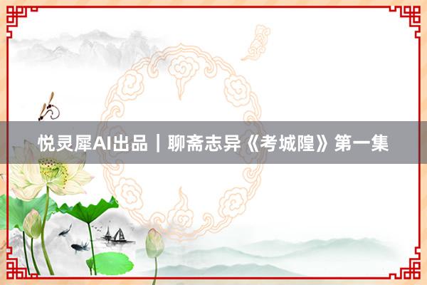 悦灵犀AI出品｜聊斋志异《考城隍》第一集