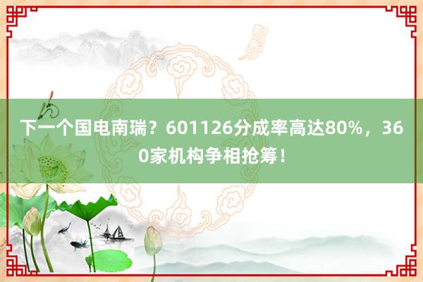 下一个国电南瑞？601126分成率高达80%，360家机构争相抢筹！