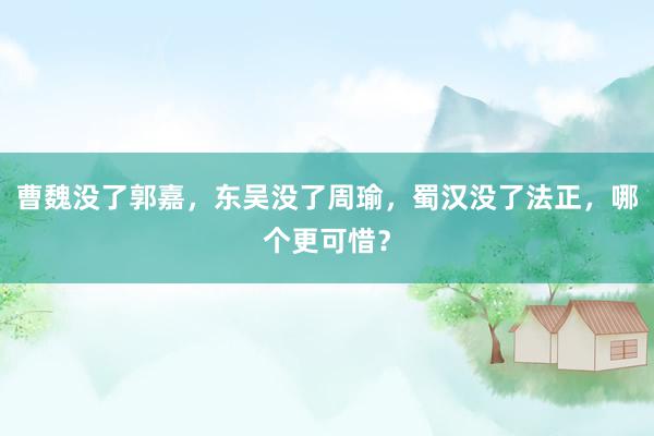 曹魏没了郭嘉，东吴没了周瑜，蜀汉没了法正，哪个更可惜？