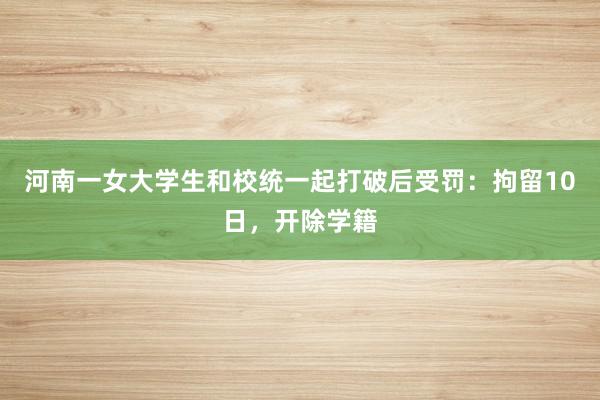 河南一女大学生和校统一起打破后受罚：拘留10日，开除学籍