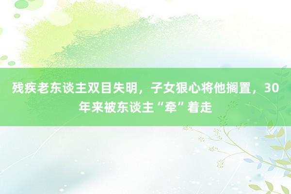 残疾老东谈主双目失明，子女狠心将他搁置，30年来被东谈主“牵”着走