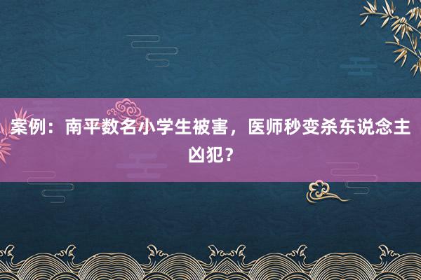 案例：南平数名小学生被害，医师秒变杀东说念主凶犯？