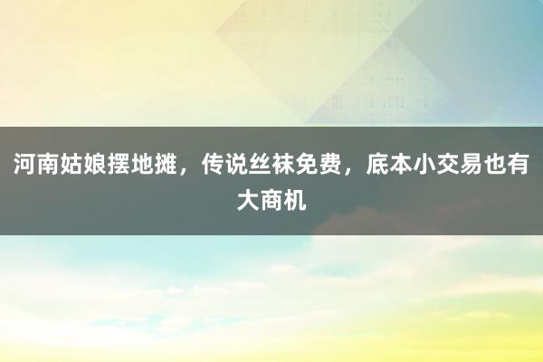 河南姑娘摆地摊，传说丝袜免费，底本小交易也有大商机