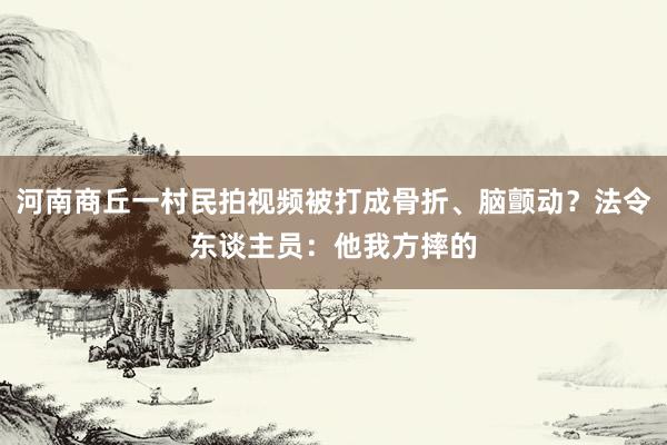 河南商丘一村民拍视频被打成骨折、脑颤动？法令东谈主员：他我方摔的