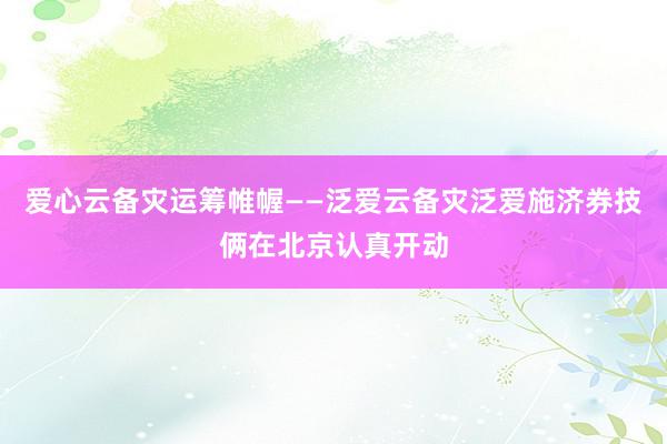 爱心云备灾运筹帷幄——泛爱云备灾泛爱施济券技俩在北京认真开动