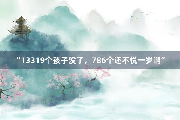 “13319个孩子没了，786个还不悦一岁啊”