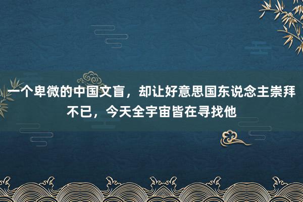 一个卑微的中国文盲，却让好意思国东说念主崇拜不已，今天全宇宙皆在寻找他