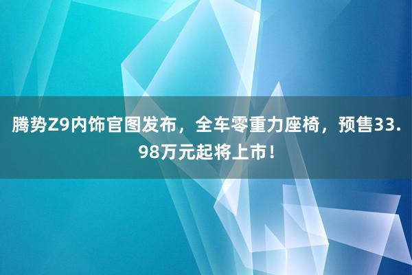 腾势Z9内饰官图发布，全车零重力座椅，预售33.98万元起将上市！