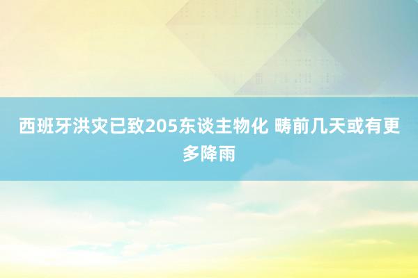 西班牙洪灾已致205东谈主物化 畴前几天或有更多降雨