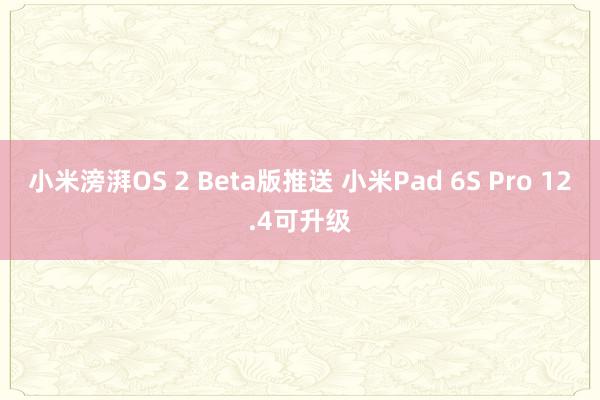 小米滂湃OS 2 Beta版推送 小米Pad 6S Pro 12.4可升级