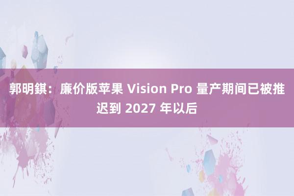 郭明錤：廉价版苹果 Vision Pro 量产期间已被推迟到 2027 年以后