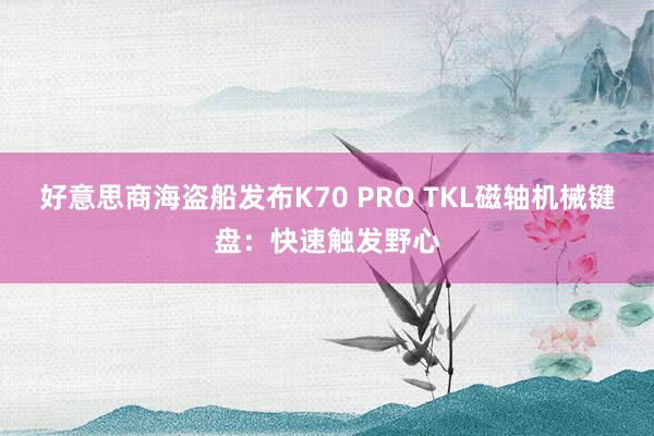 好意思商海盗船发布K70 PRO TKL磁轴机械键盘：快速触发野心