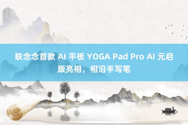 联念念首款 AI 平板 YOGA Pad Pro AI 元启版亮相，相沿手写笔