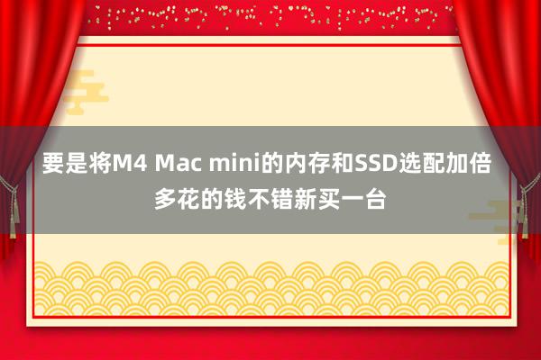 要是将M4 Mac mini的内存和SSD选配加倍 多花的钱不错新买一台