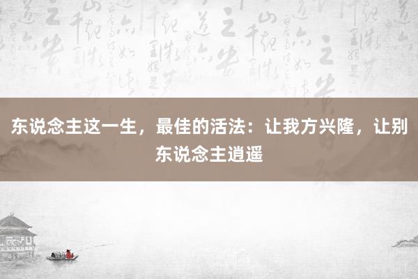 东说念主这一生，最佳的活法：让我方兴隆，让别东说念主逍遥