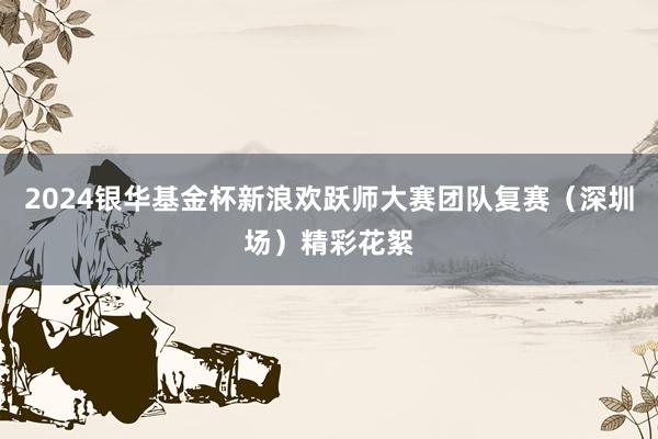 2024银华基金杯新浪欢跃师大赛团队复赛（深圳场）精彩花絮