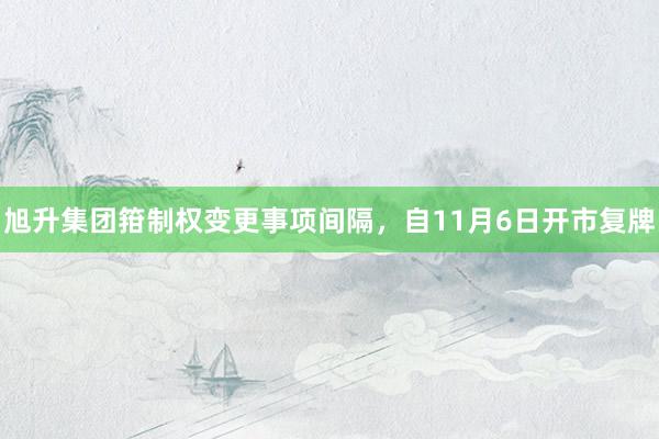 旭升集团箝制权变更事项间隔，自11月6日开市复牌