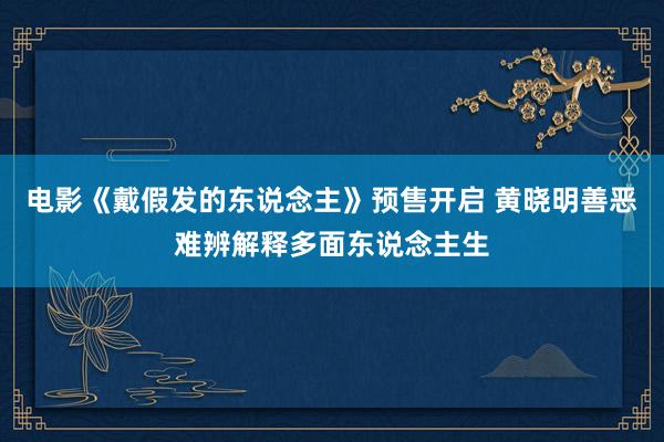 电影《戴假发的东说念主》预售开启 黄晓明善恶难辨解释多面东说念主生