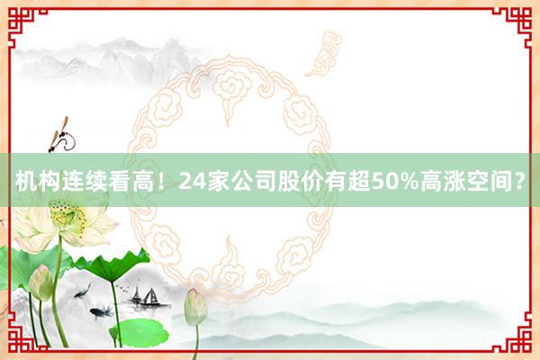 机构连续看高！24家公司股价有超50%高涨空间？