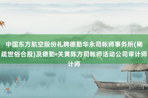 中国东方航空股份礼聘德勤华永司帐师事务所(稀疏世俗合股)及德勤•关黄陈方司帐师活动公司审计师