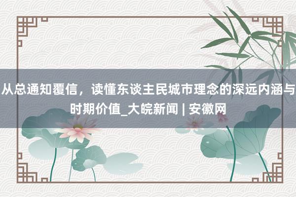 从总通知覆信，读懂东谈主民城市理念的深远内涵与时期价值_大皖新闻 | 安徽网