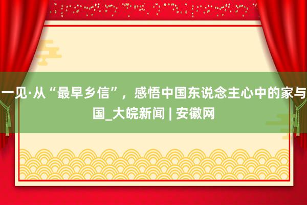 一见·从“最早乡信”，感悟中国东说念主心中的家与国_大皖新闻 | 安徽网