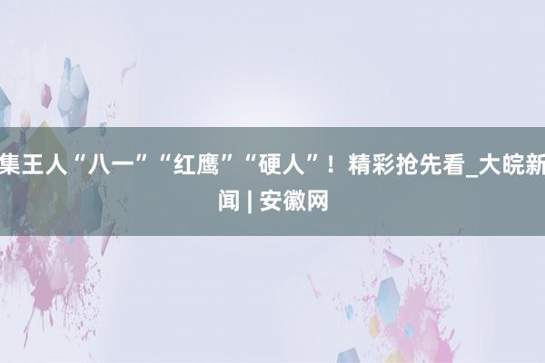 集王人“八一”“红鹰”“硬人”！精彩抢先看_大皖新闻 | 安徽网