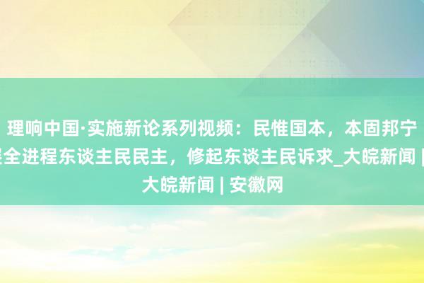 理响中国·实施新论系列视频：民惟国本，本固邦宁——发展全进程东谈主民民主，修起东谈主民诉求_大皖新闻 | 安徽网