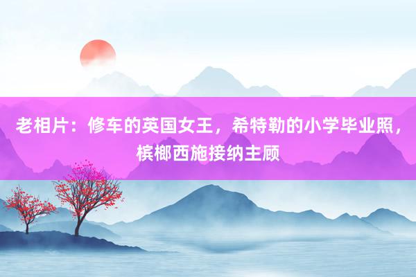 老相片：修车的英国女王，希特勒的小学毕业照，槟榔西施接纳主顾