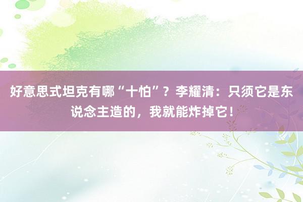 好意思式坦克有哪“十怕”？李耀清：只须它是东说念主造的，我就能炸掉它！