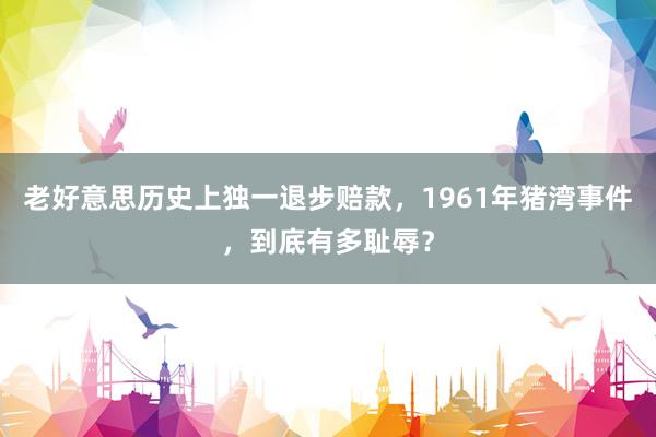 老好意思历史上独一退步赔款，1961年猪湾事件，到底有多耻辱？