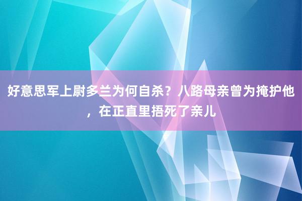 好意思军上尉多兰为何自杀？八路母亲曾为掩护他，在正直里捂死了亲儿