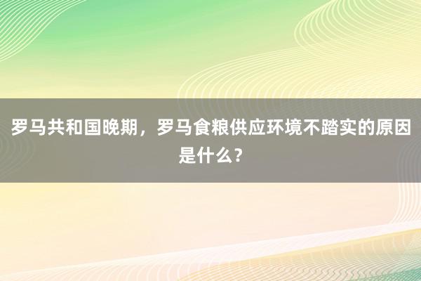 罗马共和国晚期，罗马食粮供应环境不踏实的原因是什么？